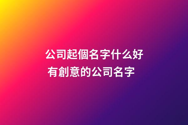 公司起個名字什么好 有創意的公司名字